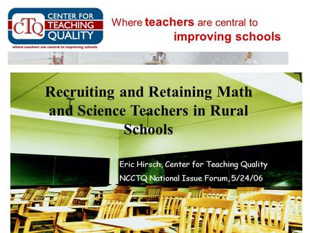 Where teachers are central to improving schools Eric Hirsch, Center for Teaching Quality NCCTQ National Issue Forum, 5/24/06 Recruiting and Retaining Math.