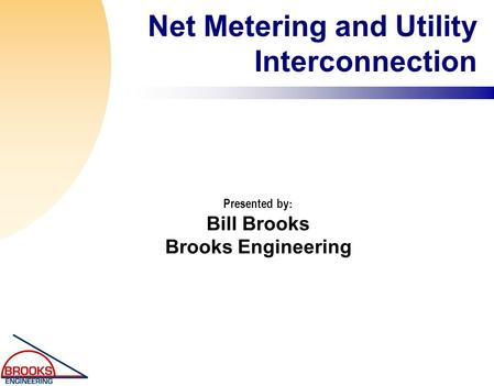 Net Metering and Utility Interconnection Presented by : Bill Brooks Brooks Engineering.