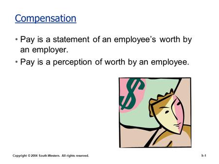 Copyright © 2004 South-Western. All rights reserved.9–1 Compensation Pay is a statement of an employee’s worth by an employer. Pay is a perception of worth.