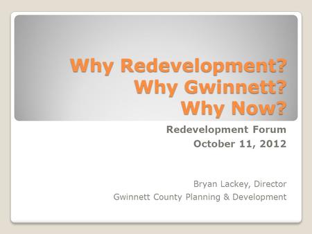 Why Redevelopment? Why Gwinnett? Why Now? Redevelopment Forum October 11, 2012 Bryan Lackey, Director Gwinnett County Planning & Development.