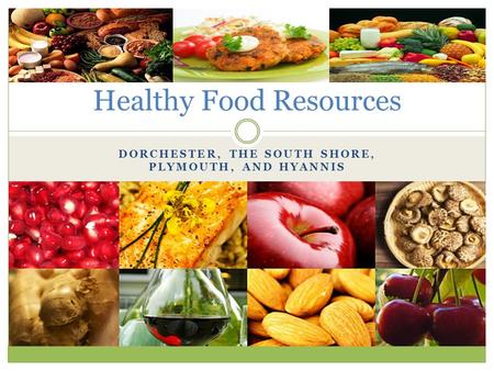 DORCHESTER, THE SOUTH SHORE, PLYMOUTH, AND HYANNIS Healthy Food Resources.