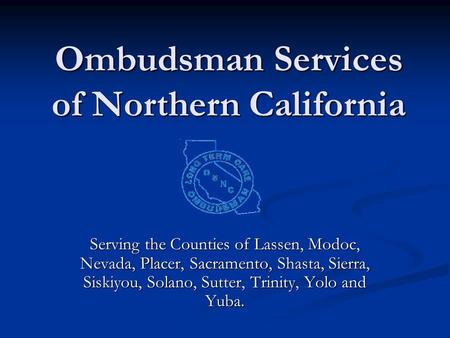 Ombudsman Services of Northern California Serving the Counties of Lassen, Modoc, Nevada, Placer, Sacramento, Shasta, Sierra, Siskiyou, Solano, Sutter,