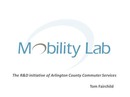 Tom Fairchild The R&D initiative of Arlington County Commuter Services.