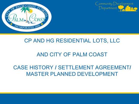 Community Development Department CP AND HG RESIDENTIAL LOTS, LLC AND CITY OF PALM COAST CASE HISTORY / SETTLEMENT AGREEMENT/ MASTER PLANNED DEVELOPMENT.