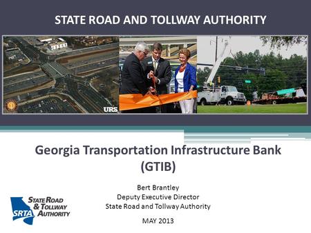 Georgia Transportation Infrastructure Bank (GTIB) Bert Brantley Deputy Executive Director State Road and Tollway Authority MAY 2013 STATE ROAD AND TOLLWAY.