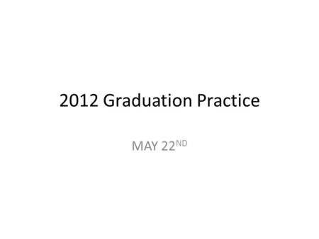 2012 Graduation Practice MAY 22 ND. Graduation Day June 18 th – you must arrive by 3:00 pm. Doors will open at 4:00 pm to let your family and friends.