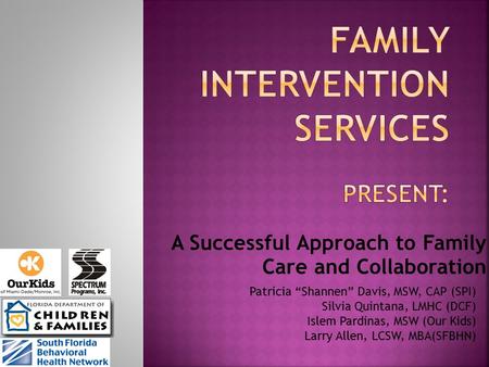 A Successful Approach to Family Care and Collaboration Patricia “Shannen” Davis, MSW, CAP (SPI) Silvia Quintana, LMHC (DCF) Islem Pardinas, MSW (Our Kids)