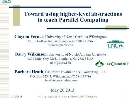 Toward using higher-level abstractions to teach Parallel Computing 5/20/2013 (c) Copyright 2013 Clayton S. Ferner, UNC Wilmington1 Clayton Ferner, University.