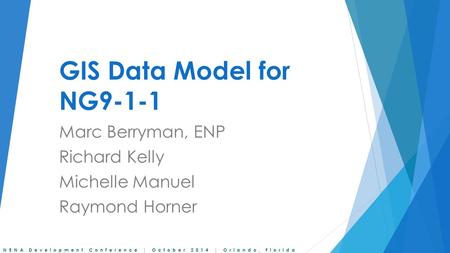 NENA Development Conference | October 2014 | Orlando, Florida GIS Data Model for NG9-1-1 Marc Berryman, ENP Richard Kelly Michelle Manuel Raymond Horner.