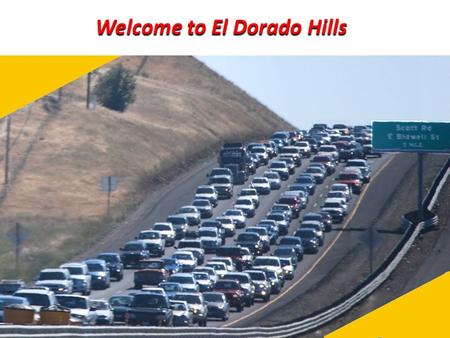 Welcome to El Dorado Hills. Goals of Presentation Summarize growth, traffic, and road network state affecting planning in EDH - Especially where not easily.