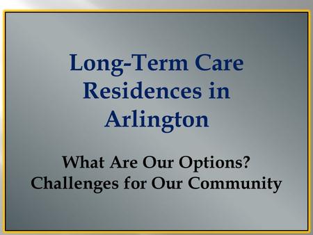 Long-Term Care Residences in Arlington What Are Our Options? Challenges for Our Community.