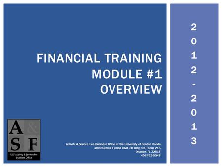 2012-20132012-2013 FINANCIAL TRAINING MODULE #1 OVERVIEW Activity & Service Fee Business Office at the University of Central Florida 4000 Central Florida.