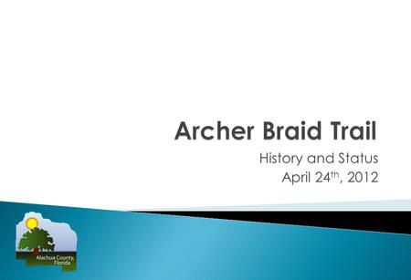 History and Status April 24 th, 2012.  Application for Archer Road Trail – Enhancement Program came from Alachua County BOCC September 10, 2003. Original.