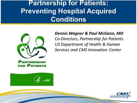 Partnership for Patients: Preventing Hospital Acquired Conditions Dennis Wagner & Paul McGann, MD Co-Directors, Partnership for Patients US Department.