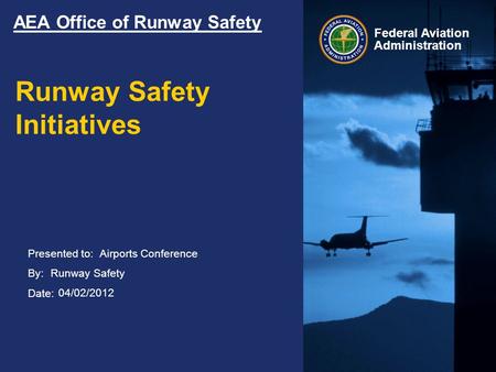 Presented to: By: Date: Federal Aviation Administration AEA Office of Runway Safety Runway Safety Initiatives Airports Conference Runway Safety 04/02/2012.