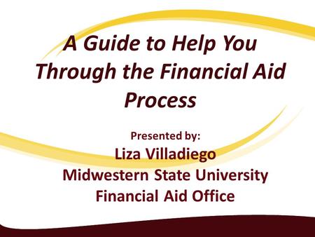 A Guide to Help You Through the Financial Aid Process Presented by: Liza Villadiego Midwestern State University Financial Aid Office.