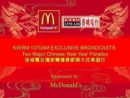 KWRM 1370AM EXCLUSIVE BROADCASTS Two Major Chinese New Year Parades 洛城電台獨家轉播春節兩大花車遊行 Sponsored by : McDonald ’ s Sponsored by : McDonald ’ s.