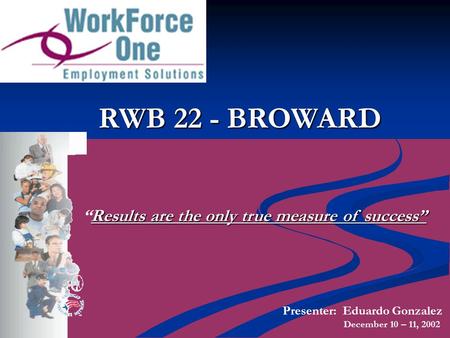 RWB 22 - BROWARD Results are the only true measure of success” “Results are the only true measure of success” Presenter: Eduardo Gonzalez December 10 –