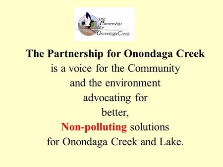 The Partnership for Onondaga Creek is a voice for the Community and the environment advocating for better, Non-polluting solutions for Onondaga Creek and.