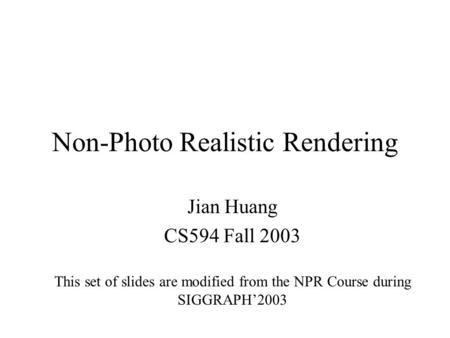 Non-Photo Realistic Rendering Jian Huang CS594 Fall 2003 This set of slides are modified from the NPR Course during SIGGRAPH’2003.