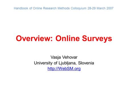 Overview: Online Surveys Vasja Vehovar University of Ljubljana, Slovenia  Handbook of Online Research Methods Colloquium 28-29 March 2007.