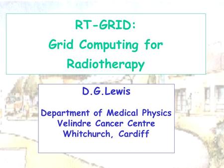 D.G.Lewis Department of Medical Physics Velindre Cancer Centre Whitchurch, Cardiff RT-GRID: Grid Computing for Radiotherapy.