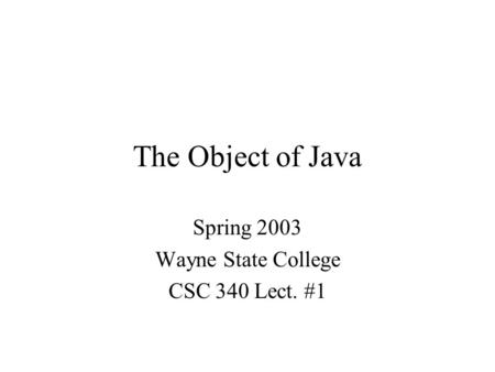 The Object of Java Spring 2003 Wayne State College CSC 340 Lect. #1.