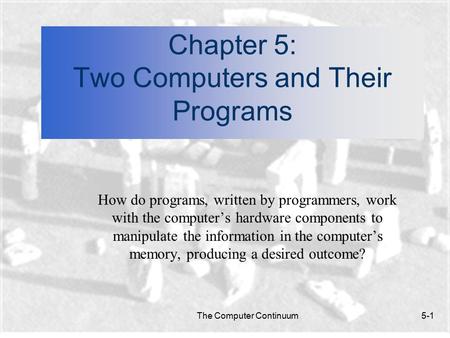The Computer Continuum5-1 Chapter 5: Two Computers and Their Programs How do programs, written by programmers, work with the computer’s hardware components.