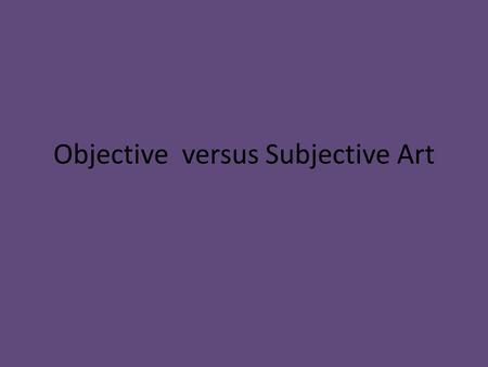 Objective versus Subjective Art. What is subjective art? Art based on opinion, judgment, assumption, beliefs; varies person to person. What is objective.
