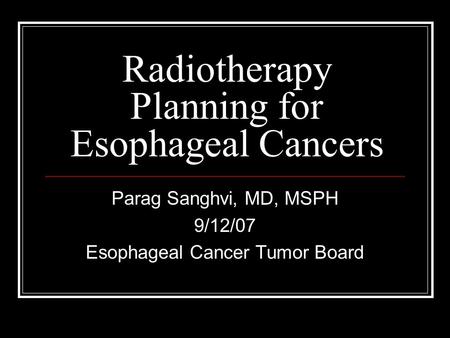 Radiotherapy Planning for Esophageal Cancers Parag Sanghvi, MD, MSPH 9/12/07 Esophageal Cancer Tumor Board.