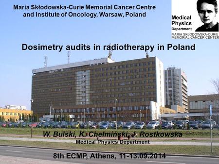 Maria Skłodowska-Curie Memorial Cancer Centre and Institute of Oncology, Warsaw, Poland 8th ECMP, Athens, 11-13.09.2014 Dosimetry audits in radiotherapy.