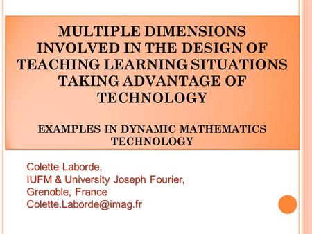 MULTIPLE DIMENSIONS INVOLVED IN THE DESIGN OF TEACHING LEARNING SITUATIONS TAKING ADVANTAGE OF TECHNOLOGY EXAMPLES IN DYNAMIC MATHEMATICS TECHNOLOGY Colette.
