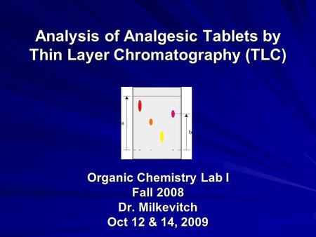 Analysis of Analgesic Tablets by Thin Layer Chromatography (TLC) Organic Chemistry Lab I Fall 2008 Dr. Milkevitch Oct 12 & 14, 2009.