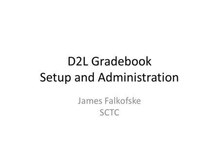 D2L Gradebook Setup and Administration James Falkofske SCTC.