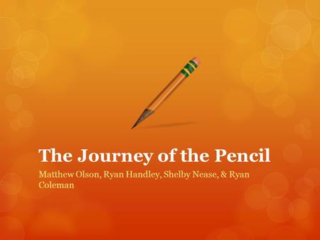 The Journey of the Pencil Matthew Olson, Ryan Handley, Shelby Nease, & Ryan Coleman.