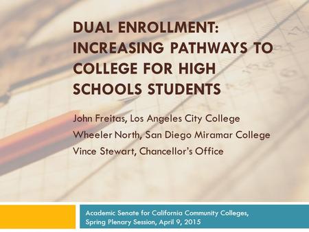 DUAL ENROLLMENT: INCREASING PATHWAYS TO COLLEGE FOR HIGH SCHOOLS STUDENTS John Freitas, Los Angeles City College Wheeler North, San Diego Miramar College.
