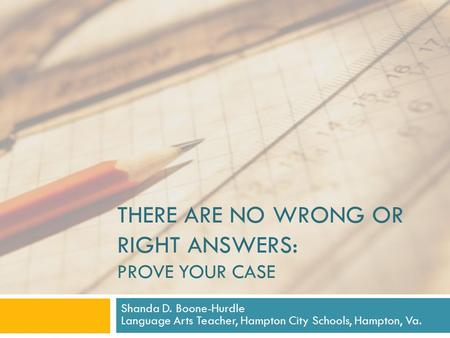 THERE ARE NO WRONG OR RIGHT ANSWERS: PROVE YOUR CASE Shanda D. Boone-Hurdle Language Arts Teacher, Hampton City Schools, Hampton, Va.