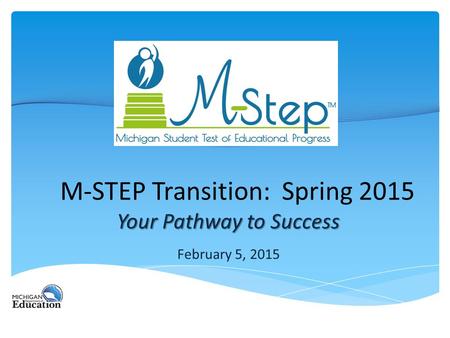 M-STEP Transition: Spring 2015 Your Pathway to Success February 5, 2015.