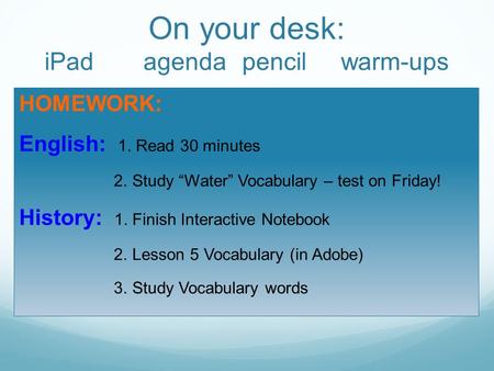 HOMEWORK: English: 1. Read 30 minutes 2. Study “Water” Vocabulary – test on Friday! History: 1. Finish Interactive Notebook 2. Lesson 5 Vocabulary (in.