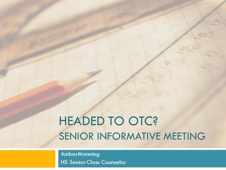 HEADED TO OTC? SENIOR INFORMATIVE MEETING AmberManning HS Senior Class Counselor.