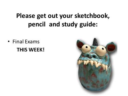 Please get out your sketchbook, pencil and study guide: Final Exams THIS WEEK!