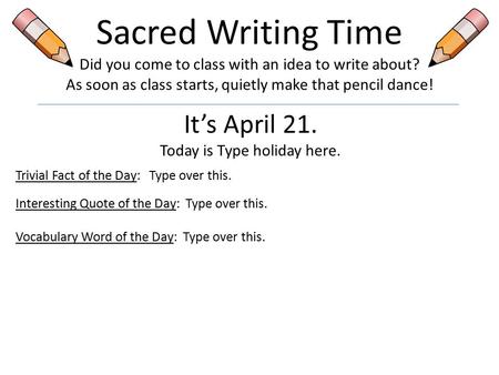 Sacred Writing Time Did you come to class with an idea to write about? As soon as class starts, quietly make that pencil dance! It’s April 21. Today is.