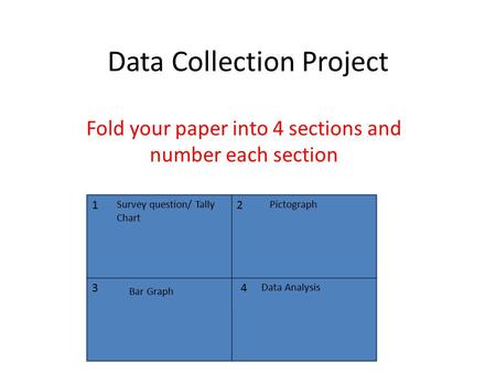 Data Collection Project Fold your paper into 4 sections and number each section 4 21 3 Survey question/ Tally Chart Data Analysis Pictograph Bar Graph.