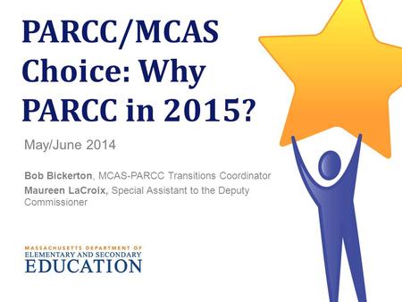 1 PARCC/MCAS Choice: Why PARCC in 2015? May/June 2014 Bob Bickerton, MCAS-PARCC Transitions Coordinator Maureen LaCroix, Special Assistant to the Deputy.