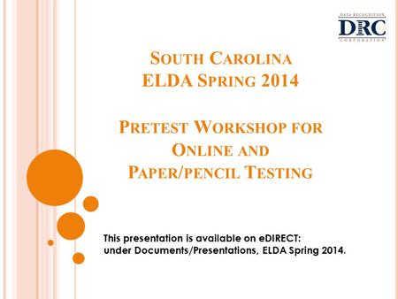 S OUTH C AROLINA ELDA S PRING 2014 P RETEST W ORKSHOP FOR O NLINE AND P APER / PENCIL T ESTING This presentation is available on eDIRECT: under Documents/Presentations,