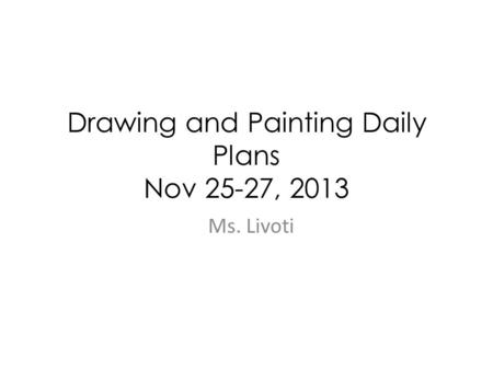 Drawing and Painting Daily Plans Nov 25-27, 2013 Ms. Livoti.