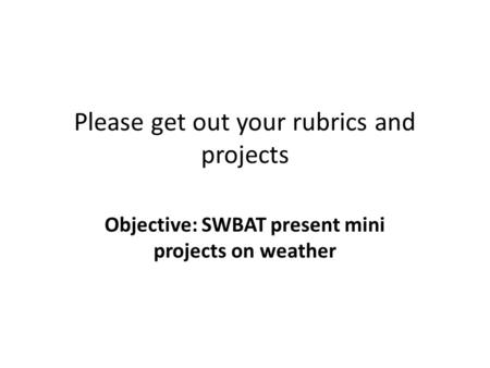 Please get out your rubrics and projects Objective: SWBAT present mini projects on weather.