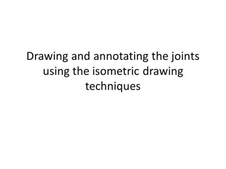 Drawing and annotating the joints using the isometric drawing techniques.