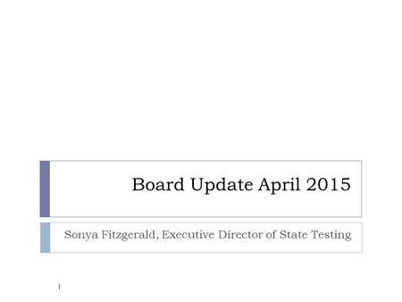 Board Update April 2015 Sonya Fitzgerald, Executive Director of State Testing 1.