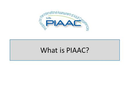 What is PIAAC?. About PIAAC PIAAC is an international large-scale assessment administered in 2011-12 in 23 countries It assessed 16 - to 65-year-olds,